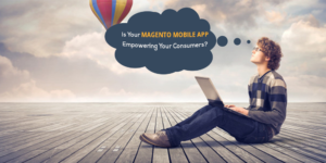 Is your Magento Mobile App Empowering your consumers?