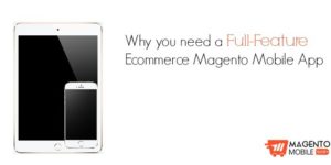 Why you need a full-feature ecommerce Magento Mobile App